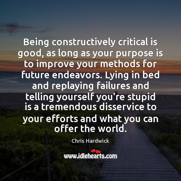 Being constructively critical is good, as long as your purpose is to 