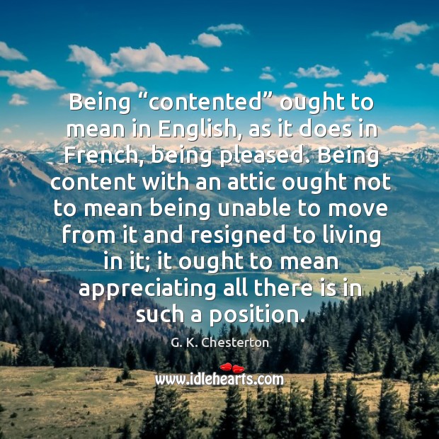 Being “contented” ought to mean in english, as it does in french, being pleased. G. K. Chesterton Picture Quote