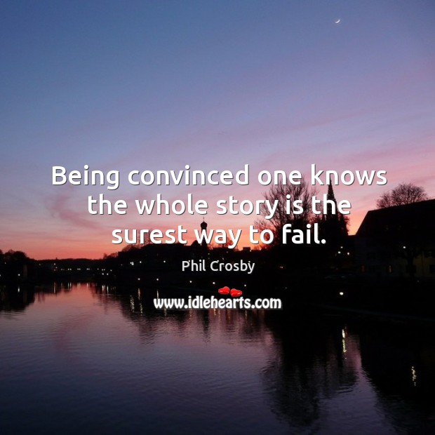 Being convinced one knows the whole story is the surest way to fail. Phil Crosby Picture Quote