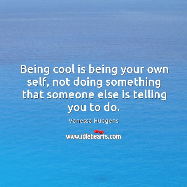 Being cool is being your own self, not doing something that someone else is telling you to do. Image
