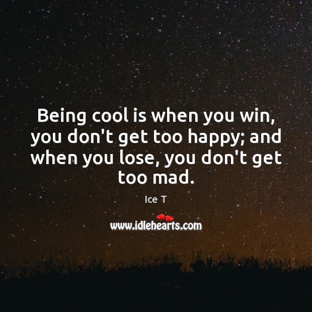 Being cool is when you win, you don’t get too happy; and Ice T Picture Quote