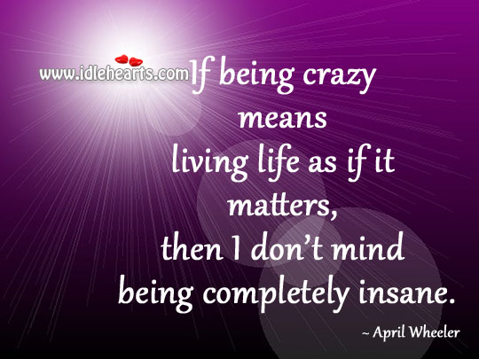 Being crazy means living life as if it matters Image