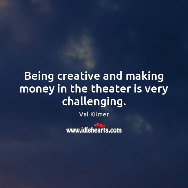 Being creative and making money in the theater is very challenging. Val Kilmer Picture Quote