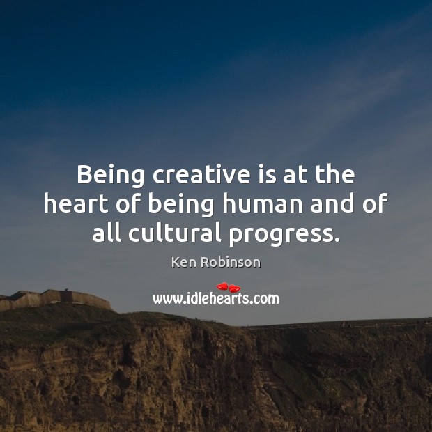 Being creative is at the heart of being human and of all cultural progress. Progress Quotes Image