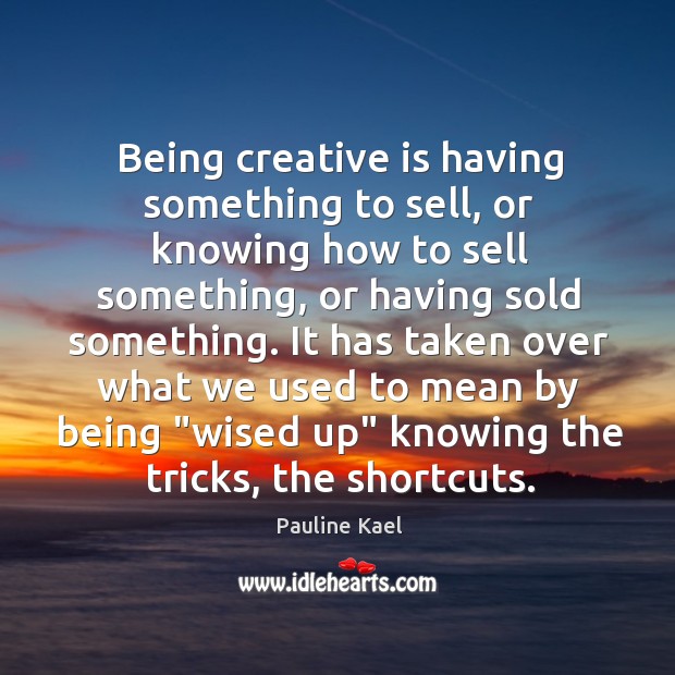 Being creative is having something to sell, or knowing how to sell Pauline Kael Picture Quote