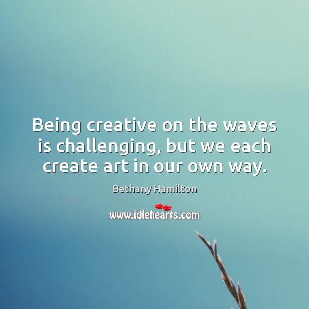 Being creative on the waves is challenging, but we each create art in our own way. Bethany Hamilton Picture Quote