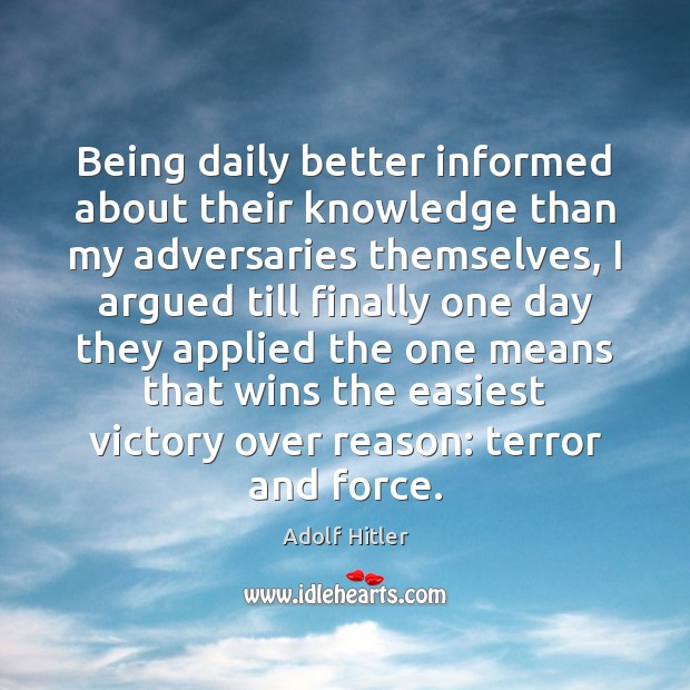 Being daily better informed about their knowledge than my adversaries themselves, I Adolf Hitler Picture Quote