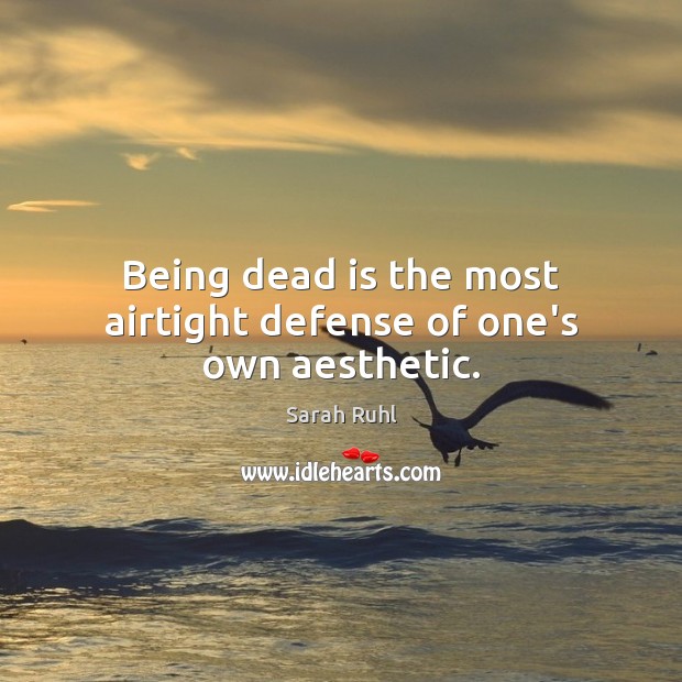Being dead is the most airtight defense of one’s own aesthetic. Sarah Ruhl Picture Quote