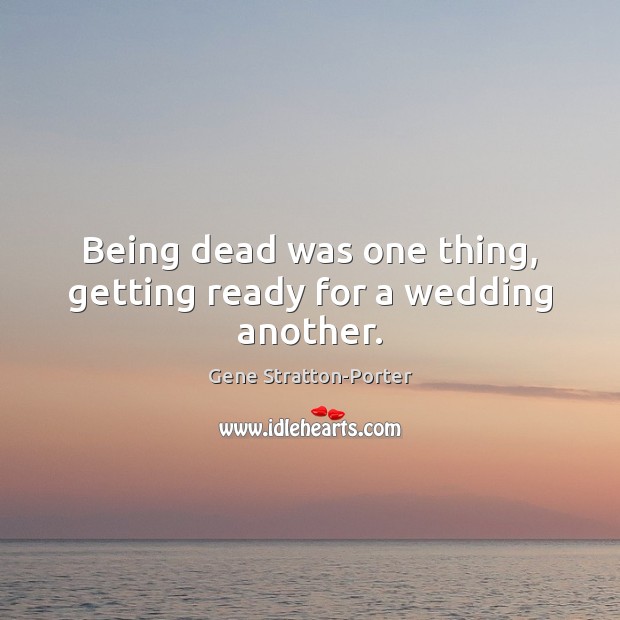 Being dead was one thing, getting ready for a wedding another. Gene Stratton-Porter Picture Quote