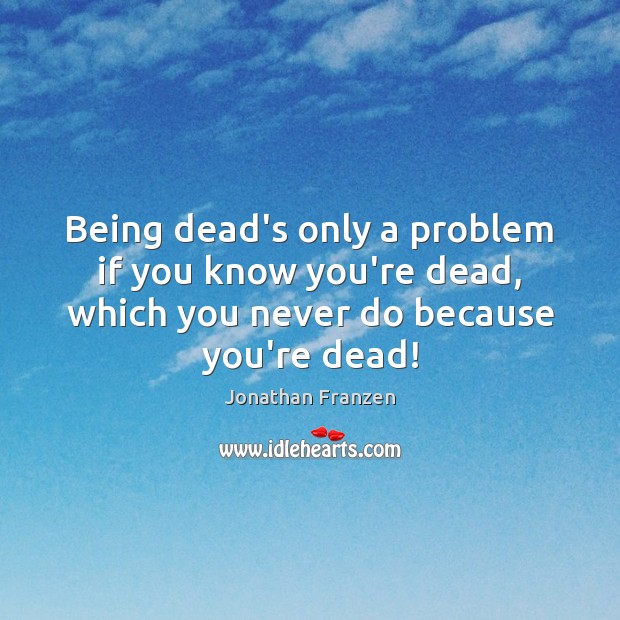Being dead’s only a problem if you know you’re dead, which you Jonathan Franzen Picture Quote