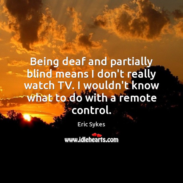 Being deaf and partially blind means I don’t really watch TV. I Eric Sykes Picture Quote
