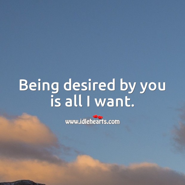 Being desired by you is all I want. 