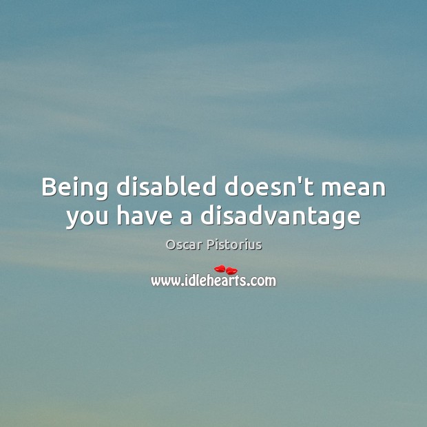 Being disabled doesn’t mean you have a disadvantage Oscar Pistorius Picture Quote