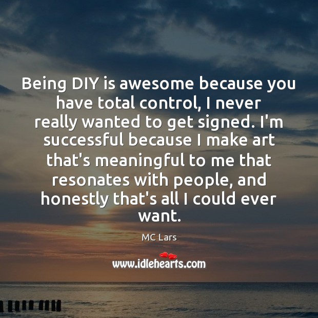 Being DIY is awesome because you have total control, I never really MC Lars Picture Quote