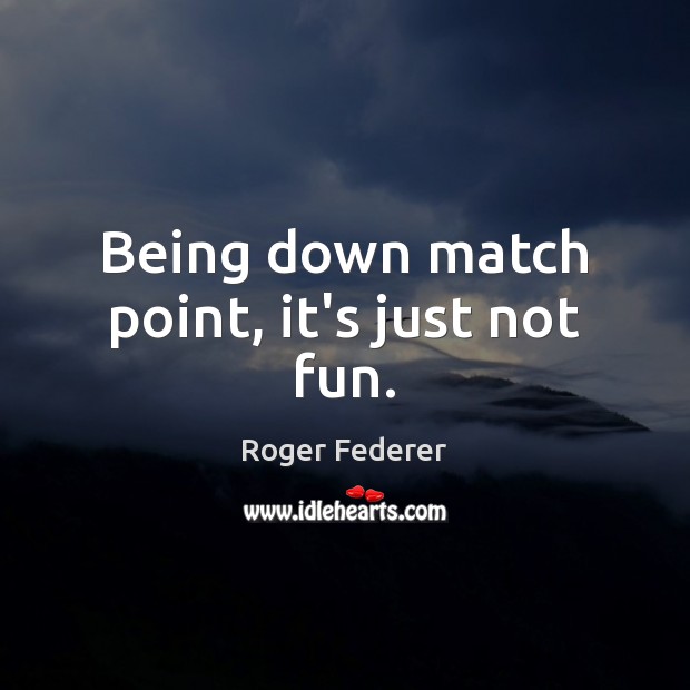 Being down match point, it’s just not fun. Image