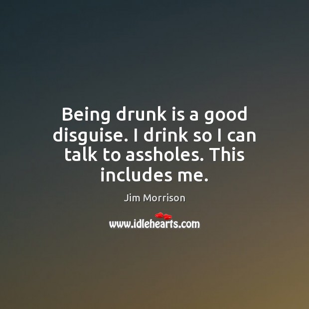 Being drunk is a good disguise. I drink so I can talk to assholes. This includes me. Jim Morrison Picture Quote