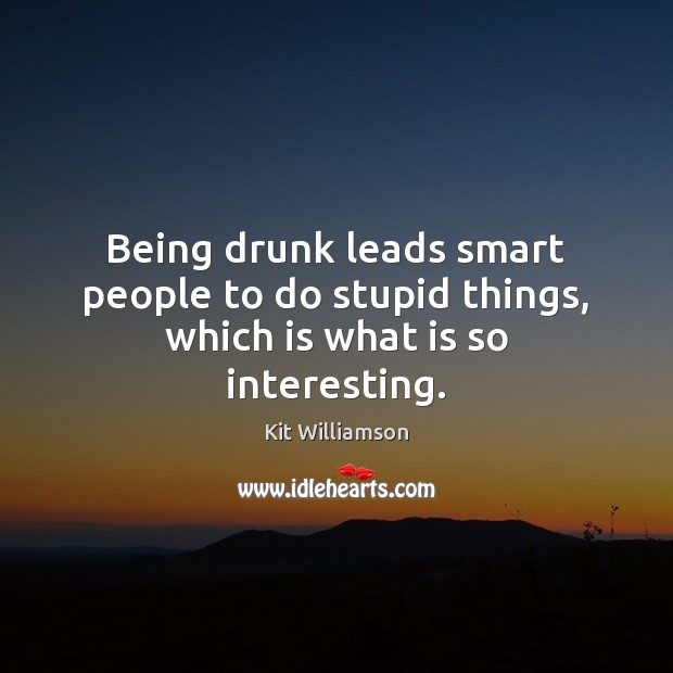 Being drunk leads smart people to do stupid things, which is what is so interesting. Kit Williamson Picture Quote