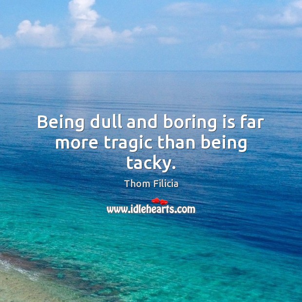 Being dull and boring is far more tragic than being tacky. Image