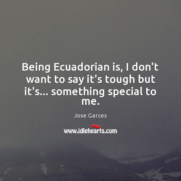 Being Ecuadorian is, I don’t want to say it’s tough but it’s… something special to me. Image