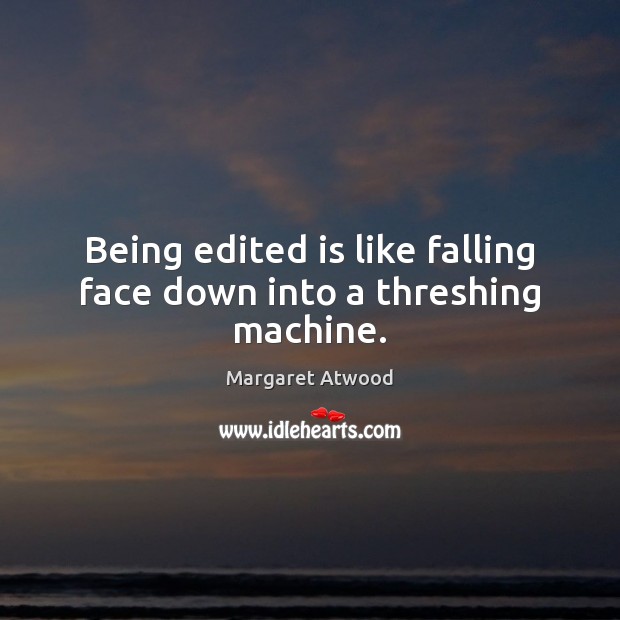 Being edited is like falling face down into a threshing machine. Image