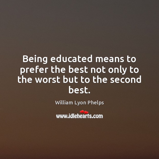 Being educated means to prefer the best not only to the worst but to the second best. William Lyon Phelps Picture Quote