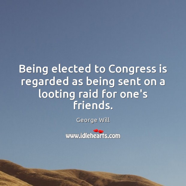 Being elected to Congress is regarded as being sent on a looting raid for one’s friends. George Will Picture Quote
