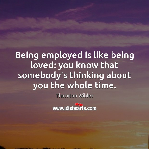 Being employed is like being loved: you know that somebody’s thinking about Thornton Wilder Picture Quote