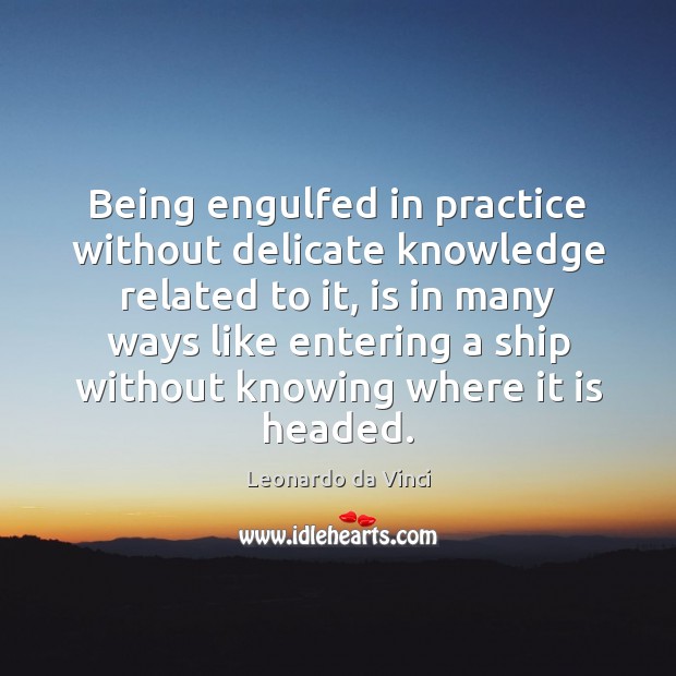 Being engulfed in practice without delicate knowledge related to it, is in Leonardo da Vinci Picture Quote