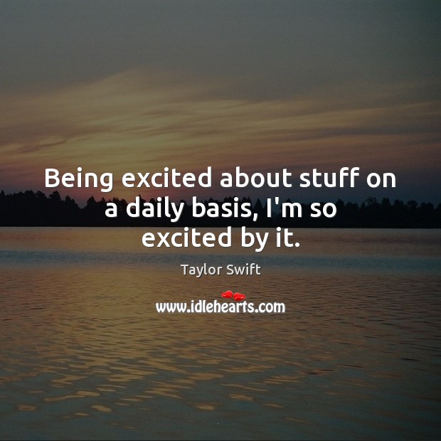 Being excited about stuff on a daily basis, I’m so excited by it. Taylor Swift Picture Quote