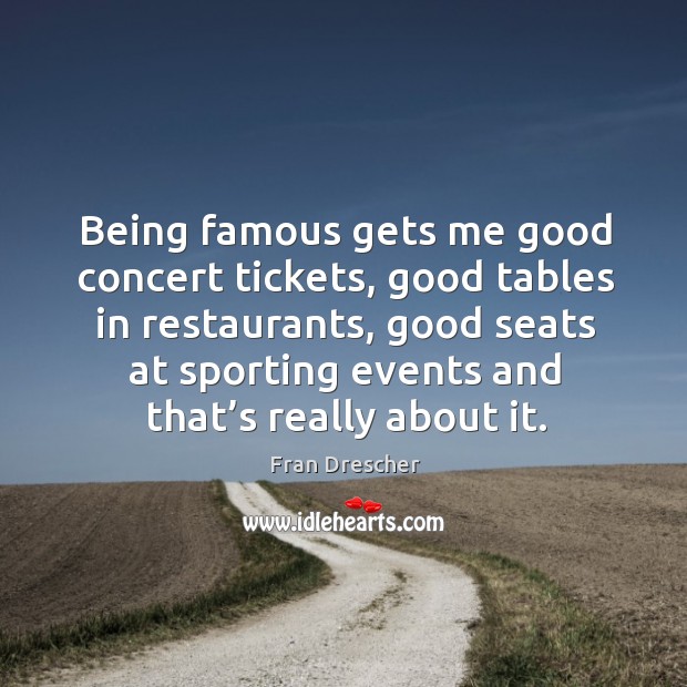 Being famous gets me good concert tickets, good tables in restaurants, good seats at Fran Drescher Picture Quote