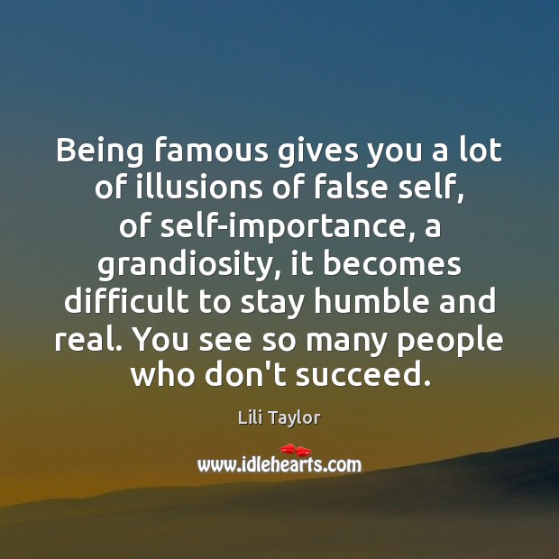 Being famous gives you a lot of illusions of false self, of 