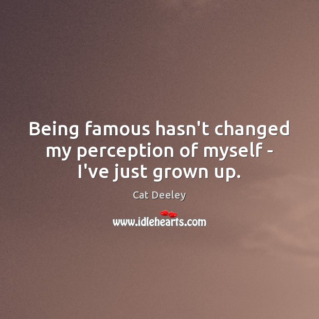 Being famous hasn’t changed my perception of myself – I’ve just grown up. 