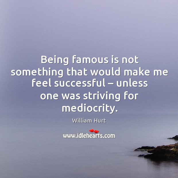 Being famous is not something that would make me feel successful – unless one was striving for mediocrity. William Hurt Picture Quote