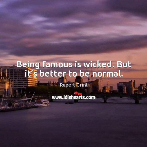 Being famous is wicked. But it’s better to be normal. Image