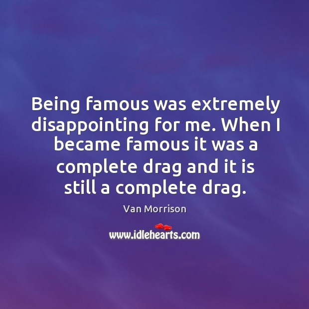 Being famous was extremely disappointing for me. When I became famous it was a complete drag and it is still a complete drag. Van Morrison Picture Quote