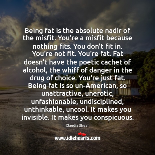 Being fat is the absolute nadir of the misfit. You’re a misfit Claudia Shear Picture Quote