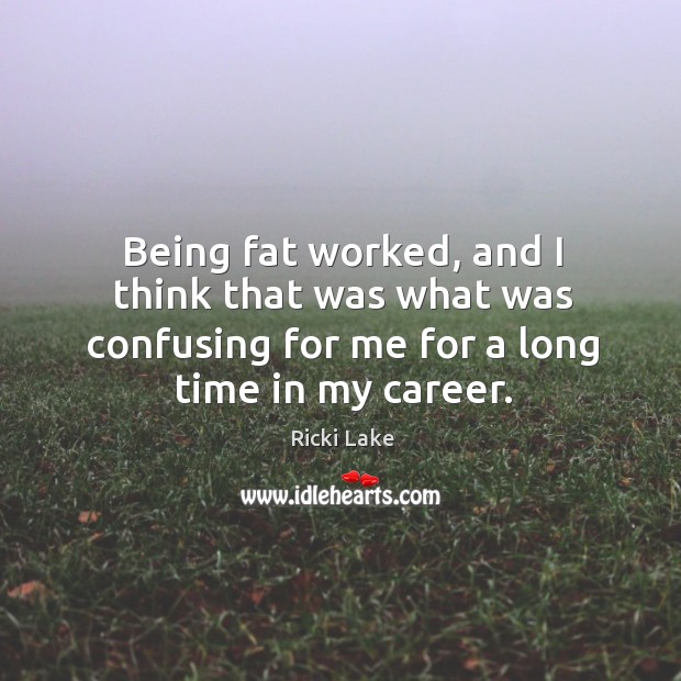 Being fat worked, and I think that was what was confusing for me for a long time in my career. Image