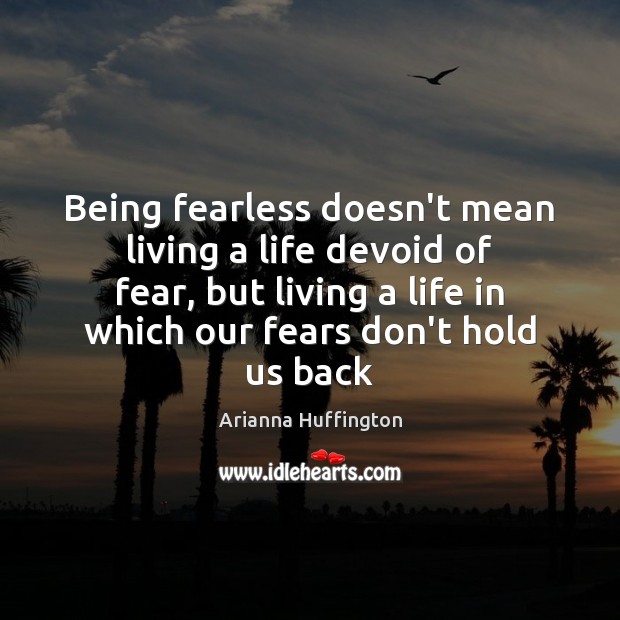 Being fearless doesn’t mean living a life devoid of fear, but living Arianna Huffington Picture Quote
