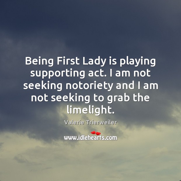 Being First Lady is playing supporting act. I am not seeking notoriety Valerie Trierweiler Picture Quote