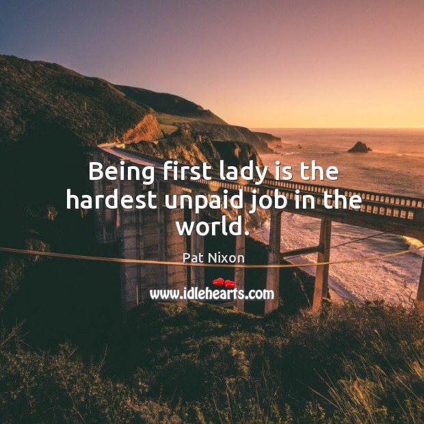 Being first lady is the hardest unpaid job in the world. Pat Nixon Picture Quote