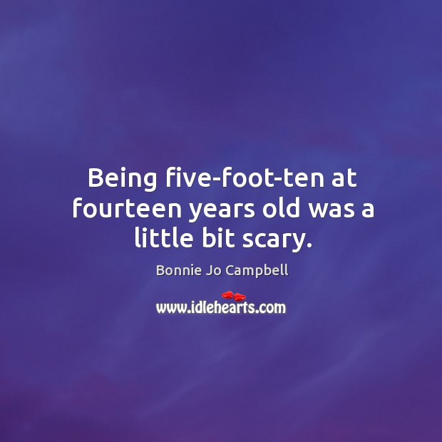 Being five-foot-ten at fourteen years old was a little bit scary. Bonnie Jo Campbell Picture Quote
