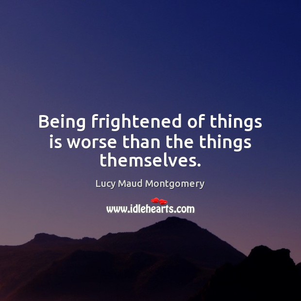 Being frightened of things is worse than the things themselves. Lucy Maud Montgomery Picture Quote