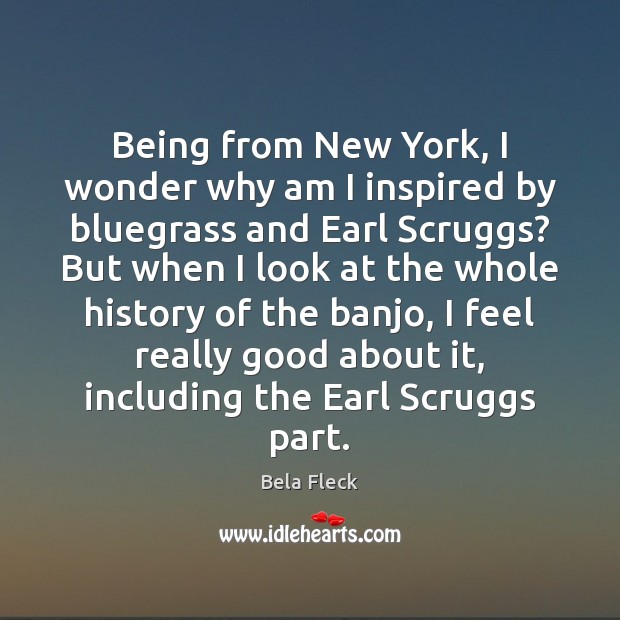 Being from New York, I wonder why am I inspired by bluegrass Bela Fleck Picture Quote