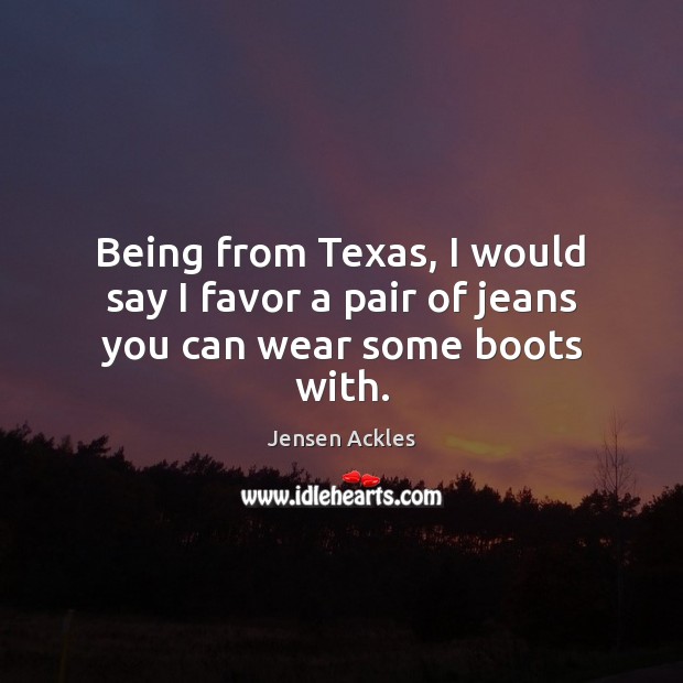 Being from Texas, I would say I favor a pair of jeans you can wear some boots with. Jensen Ackles Picture Quote