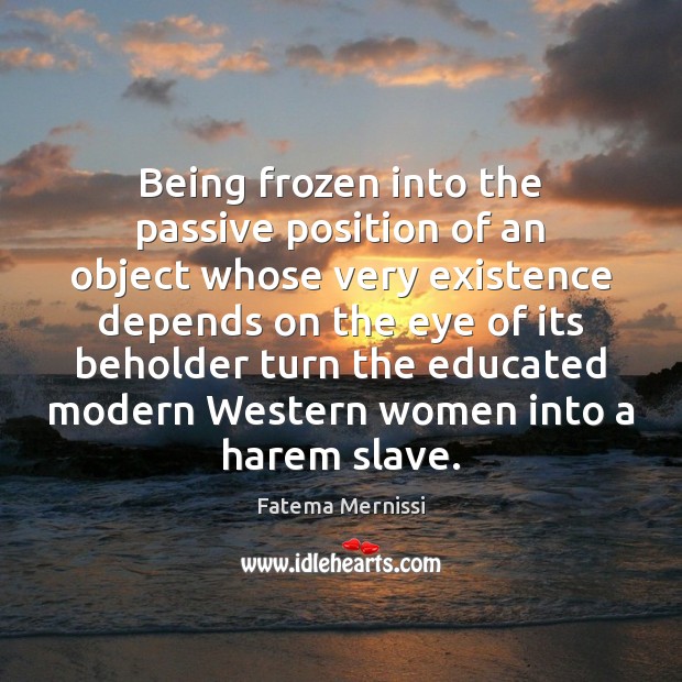 Being frozen into the passive position of an object whose very existence Fatema Mernissi Picture Quote
