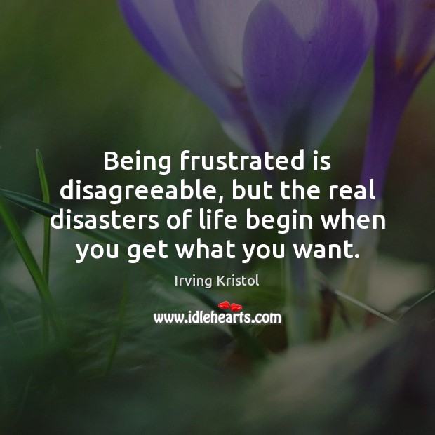 Being frustrated is disagreeable, but the real disasters of life begin when Image