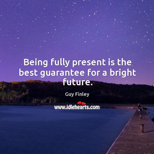 Being fully present is the best guarantee for a bright future. Guy Finley Picture Quote