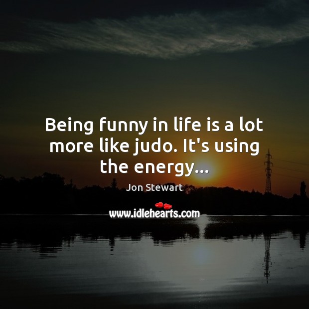 Being funny in life is a lot more like judo. It’s using the energy… Jon Stewart Picture Quote
