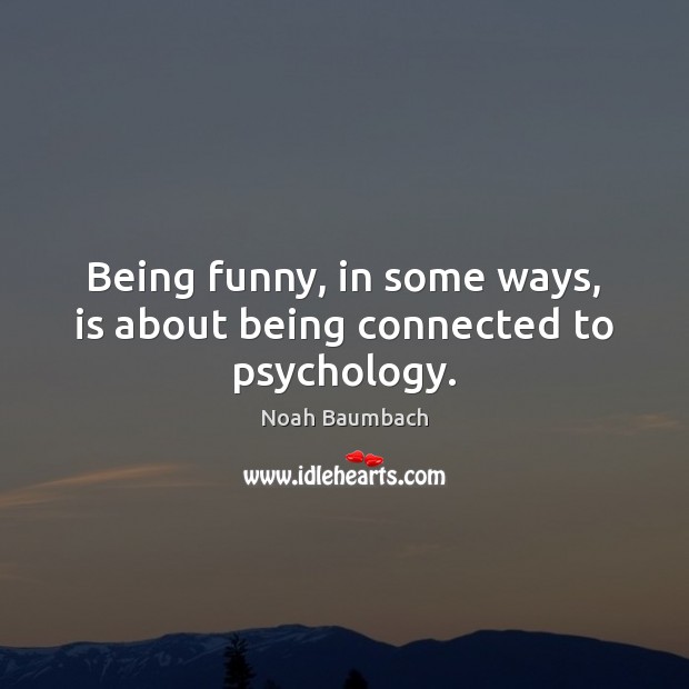 Being funny, in some ways, is about being connected to psychology. Noah Baumbach Picture Quote