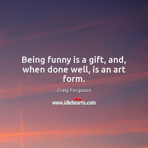 Being funny is a gift, and, when done well, is an art form. Craig Ferguson Picture Quote
